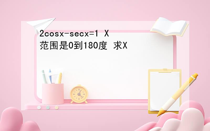 2cosx-secx=1 X范围是0到180度 求X