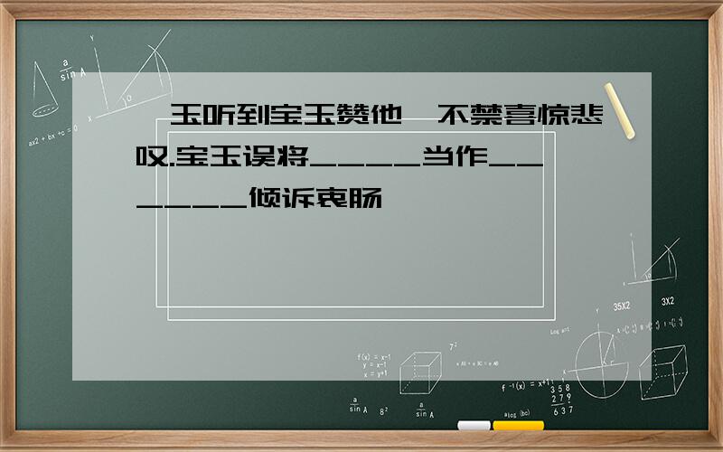 黛玉听到宝玉赞他,不禁喜惊悲叹.宝玉误将____当作______倾诉衷肠