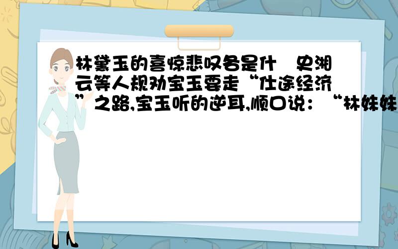 林黛玉的喜惊悲叹各是什麼史湘云等人规劝宝玉要走“仕途经济”之路,宝玉听的逆耳,顺口说：“林妹妹不说这样混帐话”,偏让林黛玉在暗中听到,不觉又惊又喜,又悲又叹.请说说,黛玉 喜,惊,