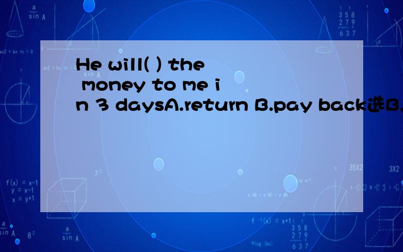 He will( ) the money to me in 3 daysA.return B.pay back选B,为什么不是A