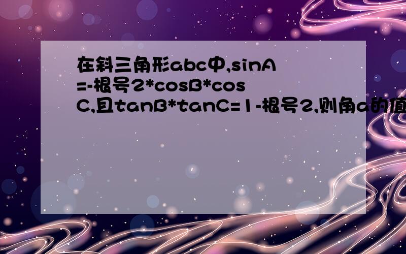 在斜三角形abc中,sinA=-根号2*cosB*cosC,且tanB*tanC=1-根号2,则角a的值为多少.要有过程的