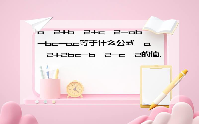 a^2+b^2+c^2-ab-bc-ac等于什么公式,a^2+2bc-b^2-c^2的值.