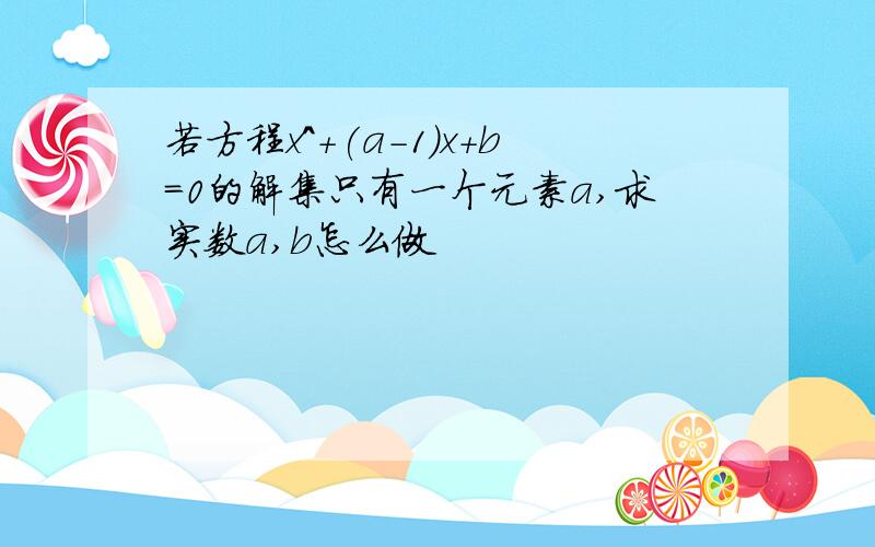 若方程x^+(a-1)x+b=0的解集只有一个元素a,求实数a,b怎么做