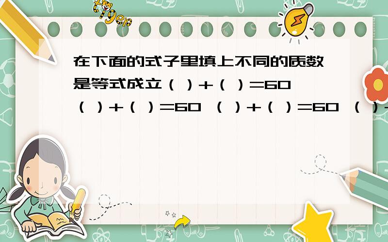 在下面的式子里填上不同的质数是等式成立（）+（）=60 （）+（）=60 （）+（）=60 （）+（）=60