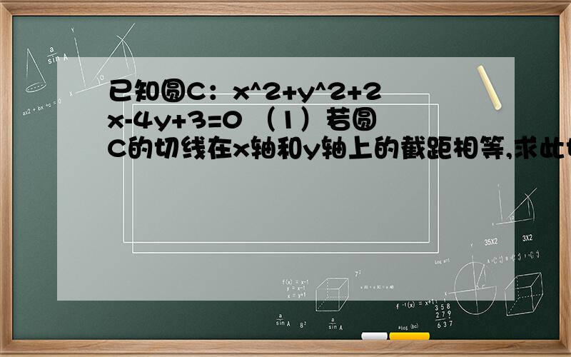 已知圆C：x^2+y^2+2x-4y+3=0 （1）若圆C的切线在x轴和y轴上的截距相等,求此切线的方程.（2）从圆C外一点P（x1,y1）向该圆引一条切线,切点为M,O为坐标原点,且▕PM▕=▕PO▕,求使得▕PM▕取得最小值