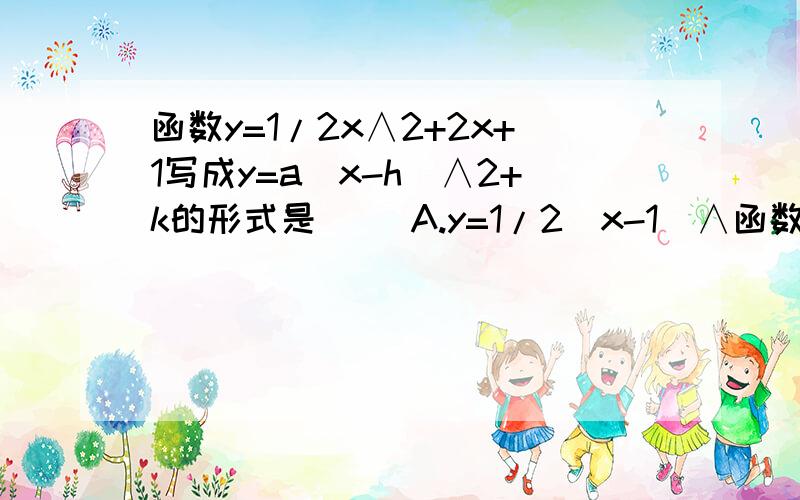 函数y=1/2x∧2+2x+1写成y=a（x-h）∧2+k的形式是（） A.y=1/2（x-1）∧函数y=1/2x∧2+2x+1写成y=a（x-h）∧2+k的形式是（）A.y=1/2（x-1）∧2+2B.y=1/2（x+1）∧2+1/2C.y=1/2（x-1）∧2-3D.y=1/2（x+2）∧2-1