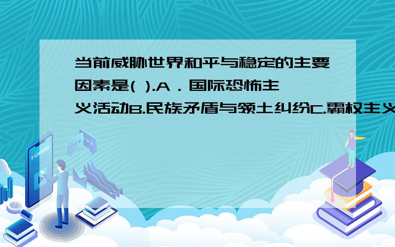 当前威胁世界和平与稳定的主要因素是( ).A．国际恐怖主义活动B.民族矛盾与领土纠纷C.霸权主义与强权政治D．新的一轮军备竞赛我认为应当选C.请哪位专家给个依据?