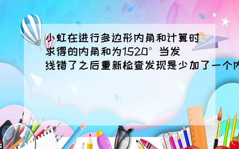 小虹在进行多边形内角和计算时求得的内角和为1520°当发线错了之后重新检查发现是少加了一个内角这个内角多少度这是几边形