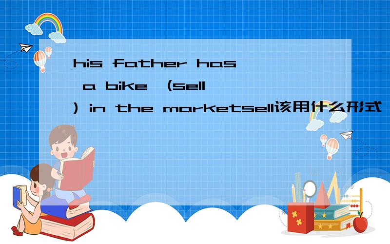 his father has a bike  (sell) in the marketsell该用什么形式