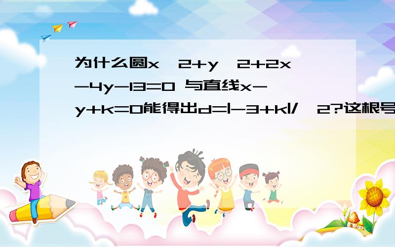 为什么圆x^2+y^2+2x-4y-13=0 与直线x-y+k=0能得出d=|-3+k|/√2?这根号2怎么来的啊?我上课没听书,不知道怎么跳出来的