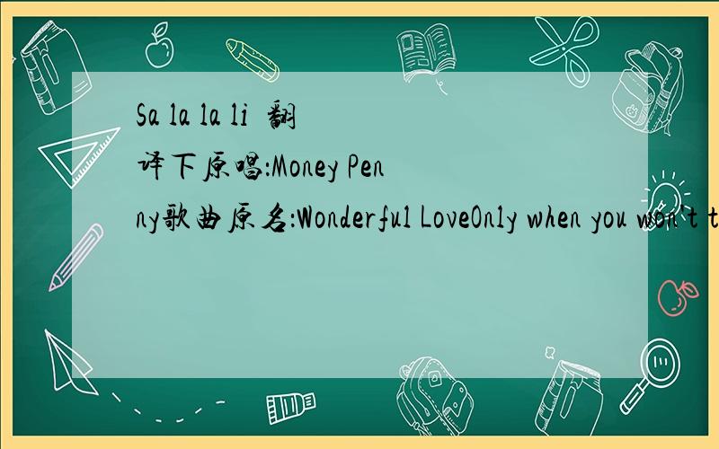 Sa la la li  翻译下原唱：Money Penny歌曲原名：Wonderful LoveOnly when you won't the lot best come for youyou look to gate the best of meOnly when you won't the lot best come for youOnly when you won't the young babyI want to love the beaut