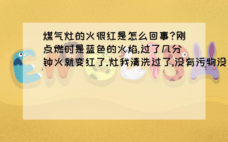 煤气灶的火很红是怎么回事?刚点燃时是蓝色的火焰,过了几分钟火就变红了.灶我清洗过了,没有污物没有水分,2个阀门也调节过了,空气流通也是正常的.但就是找不出原因.请问是什么原因?气没