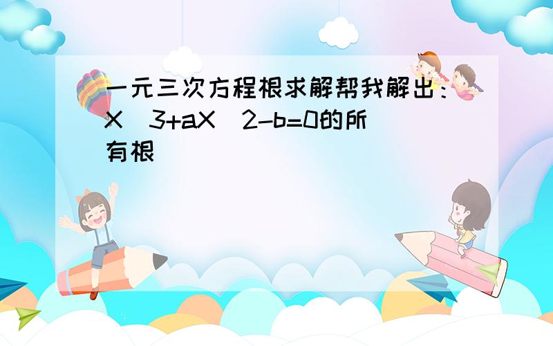 一元三次方程根求解帮我解出：X^3+aX^2-b=0的所有根