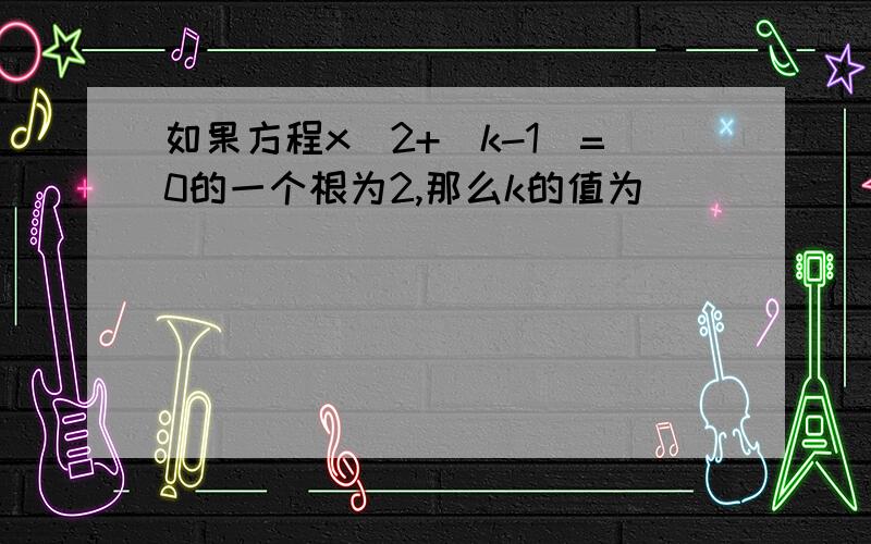 如果方程x^2+(k-1)=0的一个根为2,那么k的值为