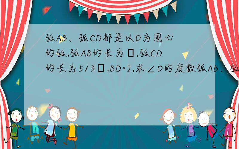 弧AB、弧CD都是以O为圆心的弧,弧AB的长为π,弧CD的长为5/3π,BD=2,求∠O的度数弧AB、弧CD都是以O为圆心的弧，弧AB的长为π，弧CD的长为5/3π，BD=2，求∠O的度数“及OA的长！”