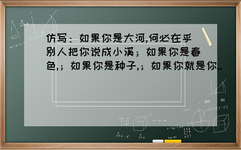 仿写：如果你是大河,何必在乎别人把你说成小溪；如果你是春色,；如果你是种子,；如果你就是你,.