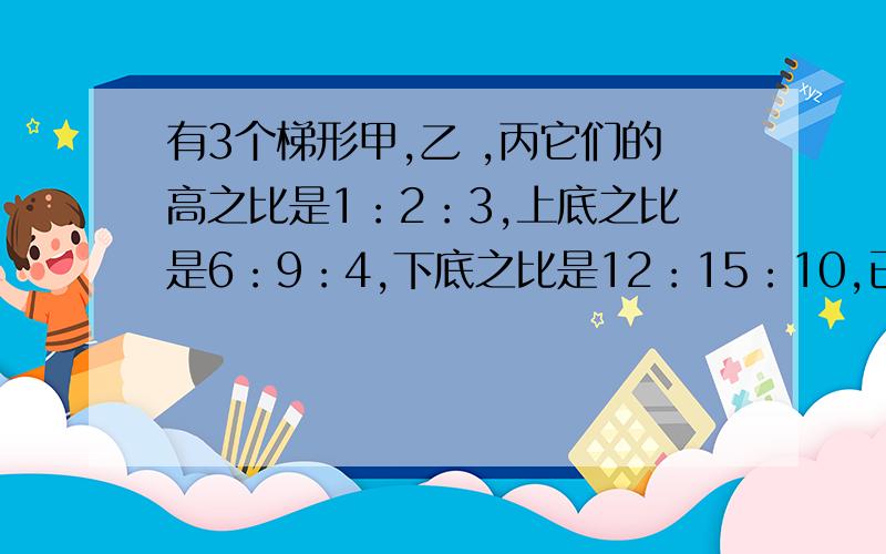 有3个梯形甲,乙 ,丙它们的高之比是1：2：3,上底之比是6：9：4,下底之比是12：15：10,已知梯形甲的面积为100平方厘米,求乙,丙分别面积为多少?