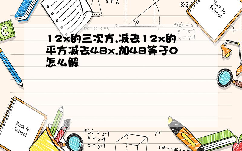 12x的三次方,减去12x的平方减去48x,加48等于0怎么解