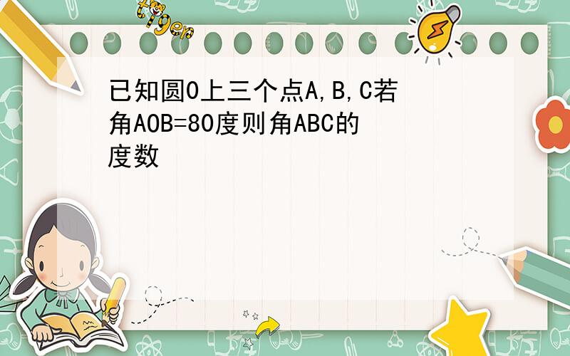 已知圆0上三个点A,B,C若角AOB=80度则角ABC的度数