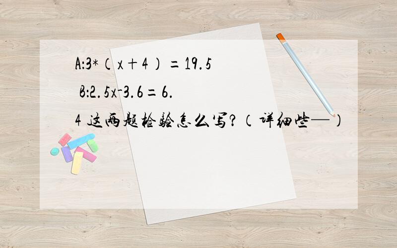 A：3*（x+4）=19.5 B：2.5x-3.6=6.4 这两题检验怎么写?（详细些—）