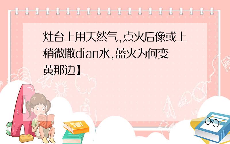 灶台上用天然气,点火后像或上稍微撒dian水,蓝火为何变黄那边】