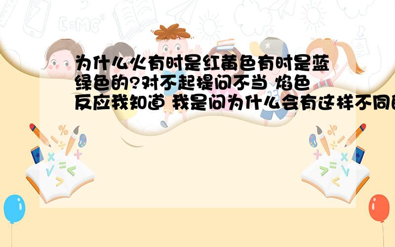 为什么火有时是红黄色有时是蓝绿色的?对不起提问不当 焰色反应我知道 我是问为什么会有这样不同的颜色 从微观讲解 为什么钠就黄了 钾就是紫的 还要透过估玻璃