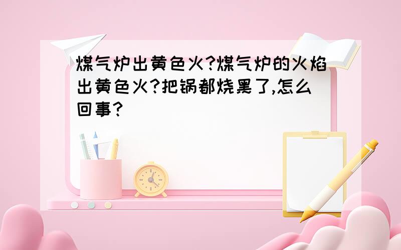 煤气炉出黄色火?煤气炉的火焰出黄色火?把锅都烧黑了,怎么回事?