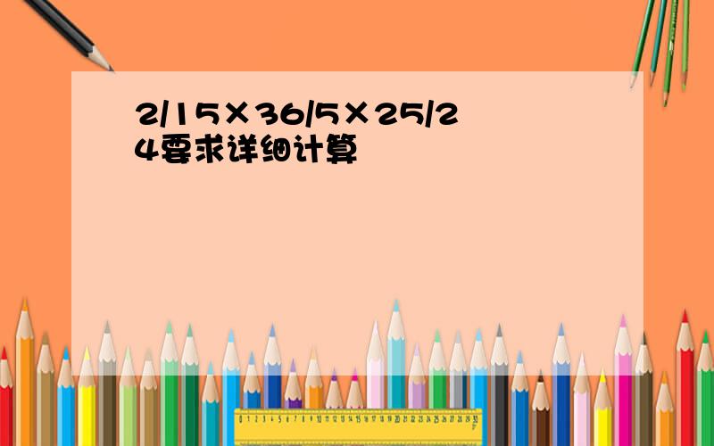 2/15×36/5×25/24要求详细计算