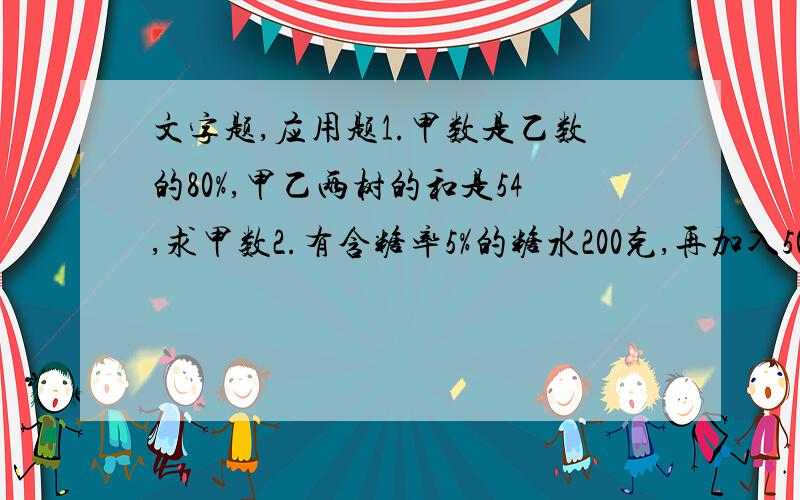 文字题,应用题1.甲数是乙数的80%,甲乙两树的和是54,求甲数2.有含糖率5%的糖水200克,再加入50克水后,现在的含糖率是多少?