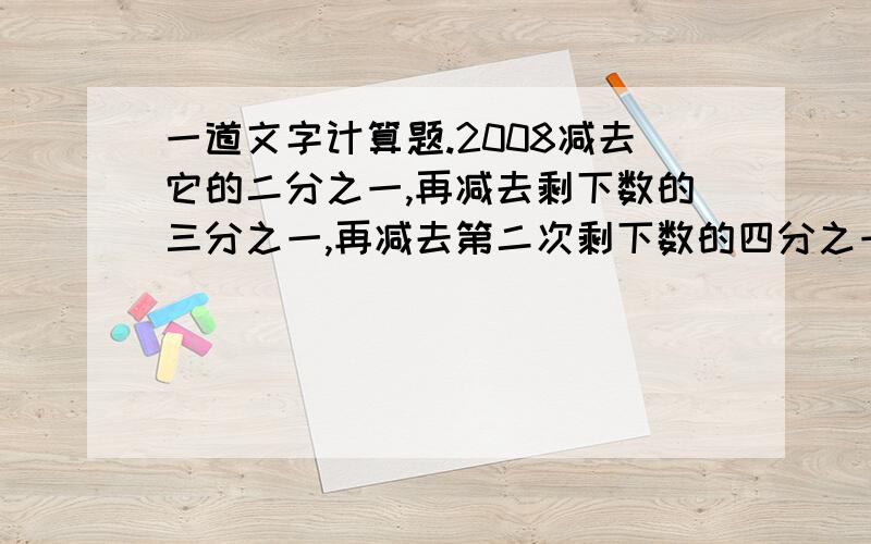 一道文字计算题.2008减去它的二分之一,再减去剩下数的三分之一,再减去第二次剩下数的四分之一,再减去第一次剩下数的五分之一.最后减去2006次剩下数的二零零八分之一,最后还剩下多少?