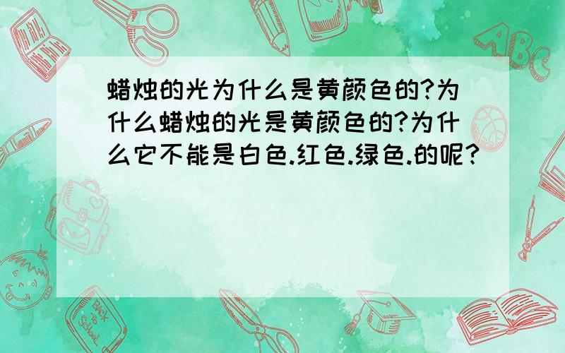 蜡烛的光为什么是黄颜色的?为什么蜡烛的光是黄颜色的?为什么它不能是白色.红色.绿色.的呢?