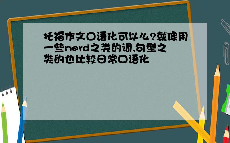 托福作文口语化可以么?就像用一些nerd之类的词,句型之类的也比较日常口语化