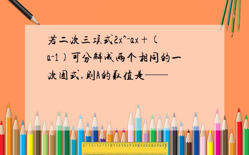 若二次三项式2x^-ax+(a-1)可分解成两个相同的一次因式,则A的取值是——