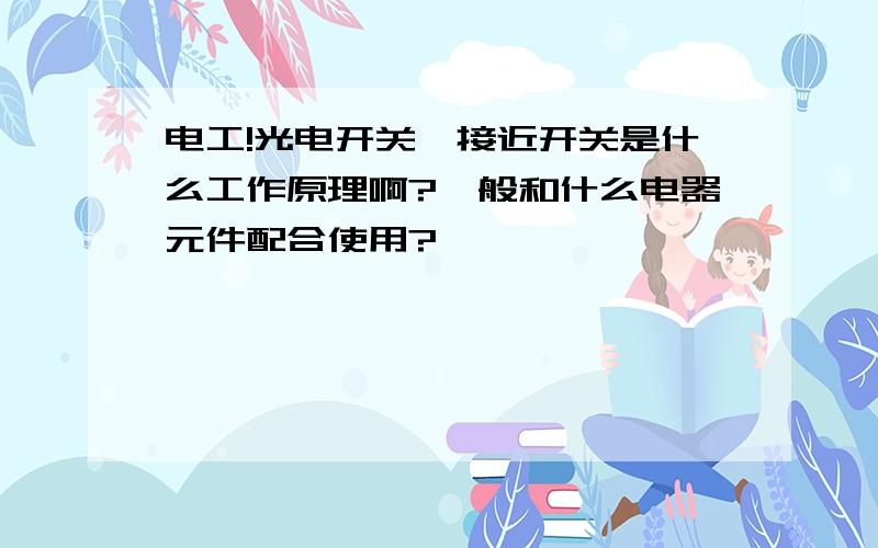 电工!光电开关、接近开关是什么工作原理啊?一般和什么电器元件配合使用?