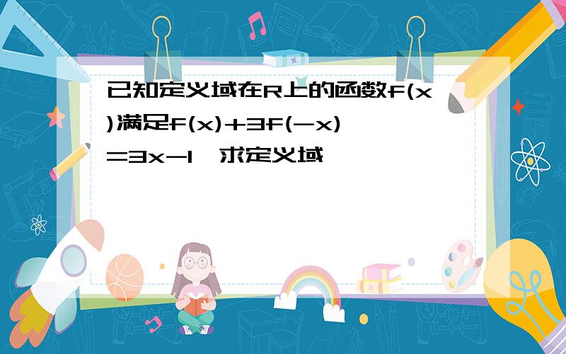 已知定义域在R上的函数f(x)满足f(x)+3f(-x)=3x-1,求定义域