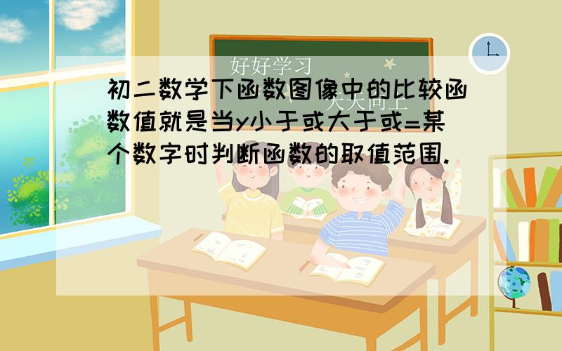 初二数学下函数图像中的比较函数值就是当y小于或大于或=某个数字时判断函数的取值范围.