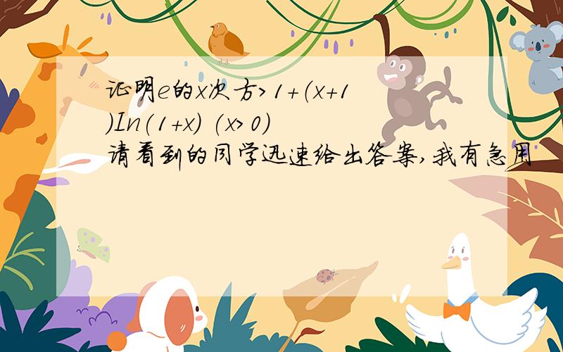 证明e的x次方>1+（x+1)In(1+x) (x>0)请看到的同学迅速给出答案,我有急用