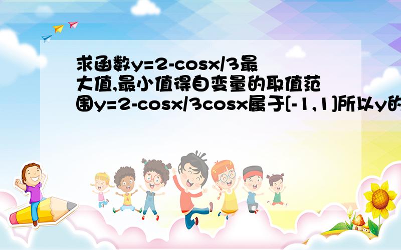 求函数y=2-cosx/3最大值,最小值得自变量的取值范围y=2-cosx/3cosx属于[-1,1]所以y的最大值=2-（-1）=3此时x/3=2kπ+π那么x=6kπ+3π 那x=-3π+6kπ是不是也是一样的?