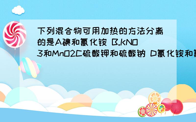 下列混合物可用加热的方法分离的是A碘和氯化铵 B.KNO3和MnO2C硫酸钾和硫酸钠 D氯化铵和氯化钡（请每个选项都解释一下.氯化铵加热不是会分解吗?）