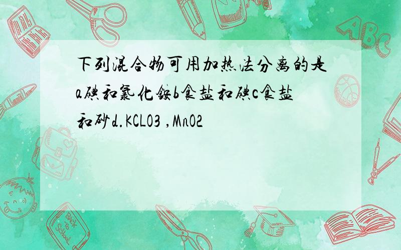 下列混合物可用加热法分离的是a碘和氯化铵b食盐和碘c食盐和砂d.KCLO3 ,MnO2