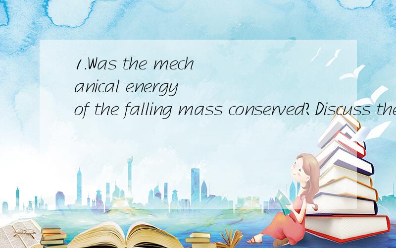 1.Was the mechanical energy of the falling mass conserved?Discuss the possible sources of error.2.When a ball at rest is dropped,can it rebound to a greater height than its original height?3.A 2 kg rock is released from rest at a height of 29 m.Ignor