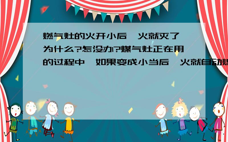 燃气灶的火开小后,火就灭了,为什么?怎没办?煤气灶正在用的过程中,如果变成小当后,火就自动熄灭了,挺烦的.像个解决的办法.Tiffanyaner你所说的灶头,是不是出气那一个小头头,不是有火的小眼