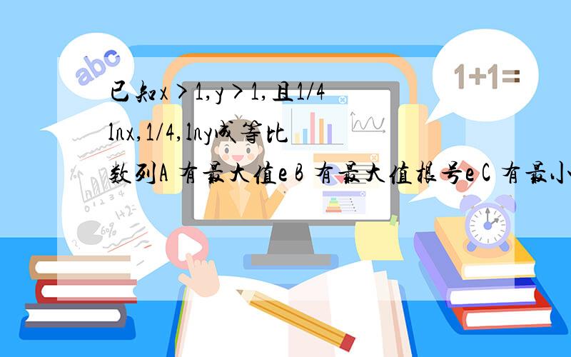 已知x>1,y>1,且1/4lnx,1/4,lny成等比数列A 有最大值e B 有最大值根号e C 有最小值e D 有最小值根号e则xy（）