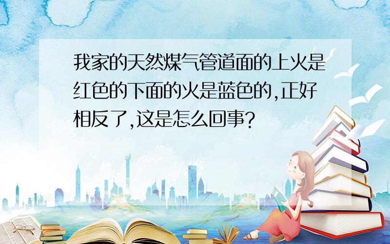 我家的天然煤气管道面的上火是红色的下面的火是蓝色的,正好相反了,这是怎么回事?