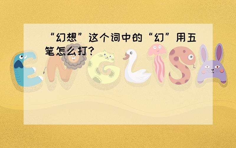 “幻想”这个词中的“幻”用五笔怎么打?