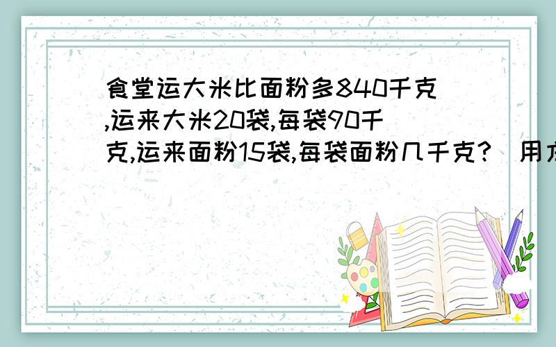 食堂运大米比面粉多840千克,运来大米20袋,每袋90千克,运来面粉15袋,每袋面粉几千克?（用方程解）.