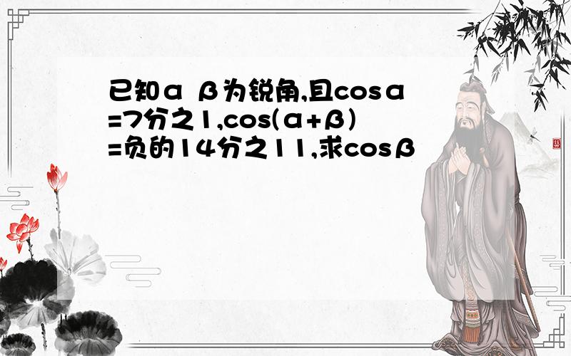 已知α β为锐角,且cosα=7分之1,cos(α+β)=负的14分之11,求cosβ