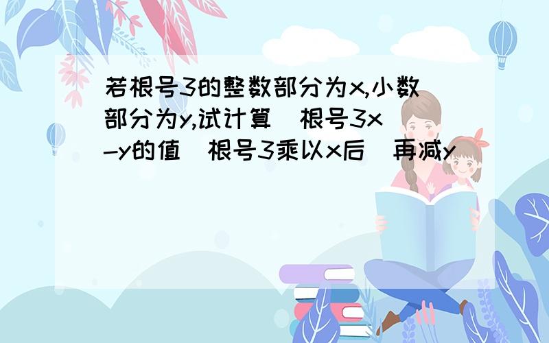 若根号3的整数部分为x,小数部分为y,试计算[根号3x]-y的值[根号3乘以x后]再减y