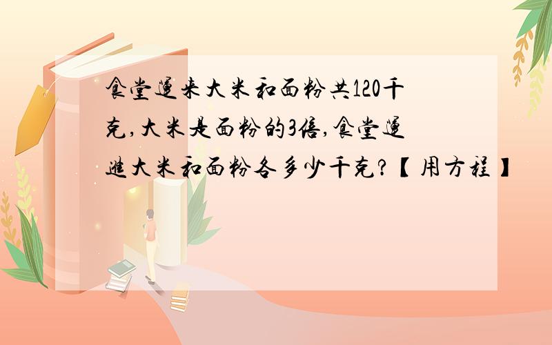 食堂运来大米和面粉共120千克,大米是面粉的3倍,食堂运进大米和面粉各多少千克?【用方程】