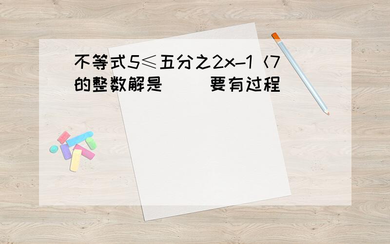 不等式5≤五分之2x-1＜7的整数解是（ ）要有过程